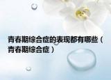 青春期综合症的表现都有哪些（青春期综合症）