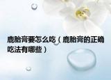 鹿胎膏要怎么吃（鹿胎膏的正确吃法有哪些）