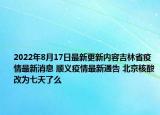 2022年8月17日最新更新内容吉林省疫情最新消息 顺义疫情最新通告 北京核酸改为七天了么