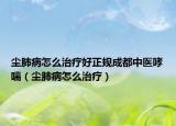 尘肺病怎么治疗好正规成都中医哮喘（尘肺病怎么治疗）