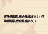 怀孕初期乳房会胀痛多久?（怀孕初期乳房会胀痛多久）