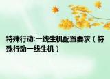 特殊行动:一线生机配置要求（特殊行动一线生机）
