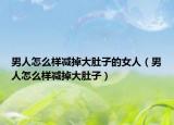 男人怎么样减掉大肚子的女人（男人怎么样减掉大肚子）