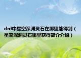 dnf中星空深渊灵石在那里能得到（星空深渊灵石哪里获得简介介绍）