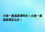 小孩一直流鼻涕咋办（小孩一直流鼻涕怎么办）
