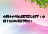 中国十佳劳伦斯冠军奖郎平（中国十佳劳伦斯冠军奖）