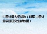 中国计量大学刘政（刘军 中国计量学院研究生部教授）