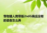 怪物猎人携带版2ndG商店没有的装备怎么弄