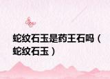 蛇纹石玉是药王石吗（蛇纹石玉）