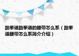 跆拳道跆拳道的腰带怎么系（跆拳道腰带怎么系简介介绍）
