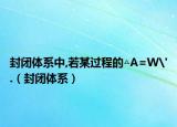 封闭体系中,若某过程的△A=W'.（封闭体系）