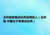 玉玲珑举重运动员是哪里人（玉玲珑 中国女子举重运动员）