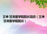 王坤 甘肃医学院院长简历（王坤 甘肃医学院院长）