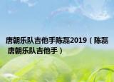 唐朝乐队吉他手陈磊2019（陈磊 唐朝乐队吉他手）
