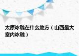 太原冰雕在什么地方（山西最大室内冰雕）