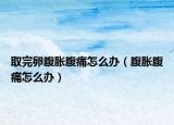 取完卵腹胀腹痛怎么办（腹胀腹痛怎么办）