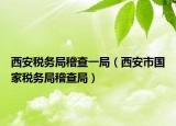西安税务局稽查一局（西安市国家税务局稽查局）