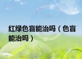 红绿色盲能治吗（色盲能治吗）