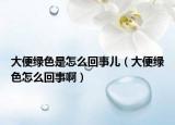 大便绿色是怎么回事儿（大便绿色怎么回事啊）