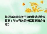 你还知道哪些关于火的神话或传说故事（与火有关的神话故事简介介绍）