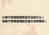 小孩子发烧物理降温方法是什么（给孩子物理退烧的正确方法有哪些）