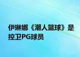 伊琳娜《潮人篮球》是控卫PG球员