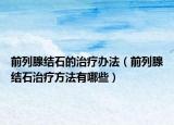 前列腺结石的治疗办法（前列腺结石治疗方法有哪些）