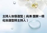 主持人妆容造型（尚涛 国家一级化妆造型师主持人）