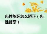 齿性龅牙怎么矫正（齿性龅牙）