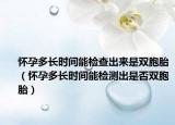 怀孕多长时间能检查出来是双胞胎（怀孕多长时间能检测出是否双胞胎）