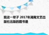 我这一辈子 2017年湖南文艺出版社出版的图书是