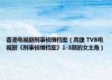 香港电视剧刑事侦缉档案（高捷 TVB电视剧《刑事侦缉档案》1-3部的女主角）