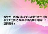 吹牛大王历险记浙江少年儿童出版社（吹牛大王历险记 2016年江西美术出版社出版的图书）