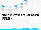 绍兴大香林寺庙（宝林寺 浙江绍兴寺庙）