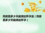 同房后多少天能测出怀孕没（同房后多少天能测出怀孕）