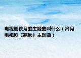 电视剧秋月的主题曲叫什么（冷月 电视剧《寒秋》主题曲）