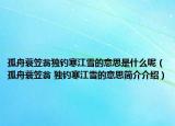 孤舟蓑笠翁独钓寒江雪的意思是什么呢（孤舟蓑笠翁 独钓寒江雪的意思简介介绍）