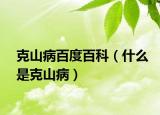 克山病百度百科（什么是克山病）