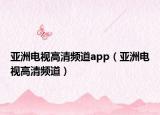 亚洲电视高清频道app（亚洲电视高清频道）