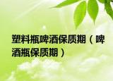 塑料瓶啤酒保质期（啤酒瓶保质期）