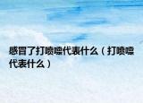 感冒了打喷嚏代表什么（打喷嚏代表什么）
