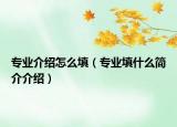 专业介绍怎么填（专业填什么简介介绍）