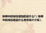 咏柳中的绿丝绦指的是什么?（咏柳中的绿丝绦是什么意思简介介绍）