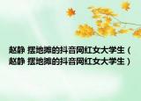 赵静 摆地摊的抖音网红女大学生（赵静 摆地摊的抖音网红女大学生）