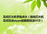 花式打火机手指点火（指炫打火机花式玩法zippo的超酷玩法VCD）