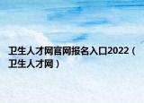 卫生人才网官网报名入口2022（卫生人才网）