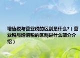 增值税与营业税的区别是什么?（营业税与增值税的区别是什么简介介绍）