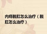 内痔脱肛怎么治疗（脱肛怎么治疗）