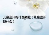 儿童盗汗吃什么颗粒（儿童盗汗吃什么）