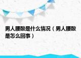 男人腰酸是什么情况（男人腰酸是怎么回事）